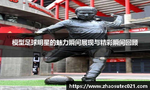 模型足球明星的魅力瞬间展现与精彩瞬间回顾